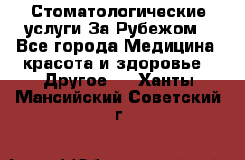 Стоматологические услуги За Рубежом - Все города Медицина, красота и здоровье » Другое   . Ханты-Мансийский,Советский г.